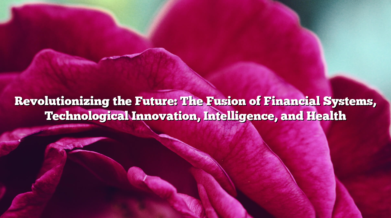 Revolutionizing the Future: The Fusion of Financial Systems, Technological Innovation, Intelligence, and Health
