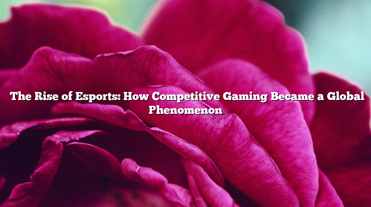 The Rise of Esports: How Competitive Gaming Became a Global Phenomenon