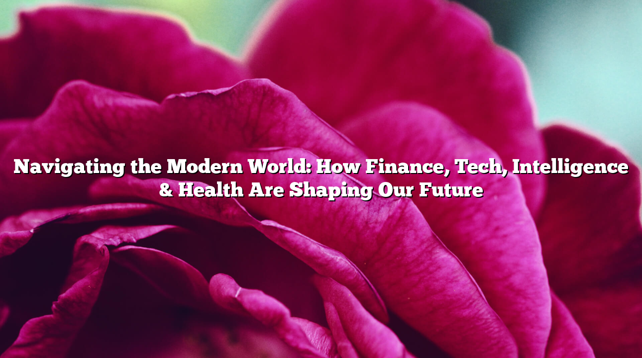 Navigating the Modern World:  How Finance, Tech, Intelligence & Health Are Shaping Our Future