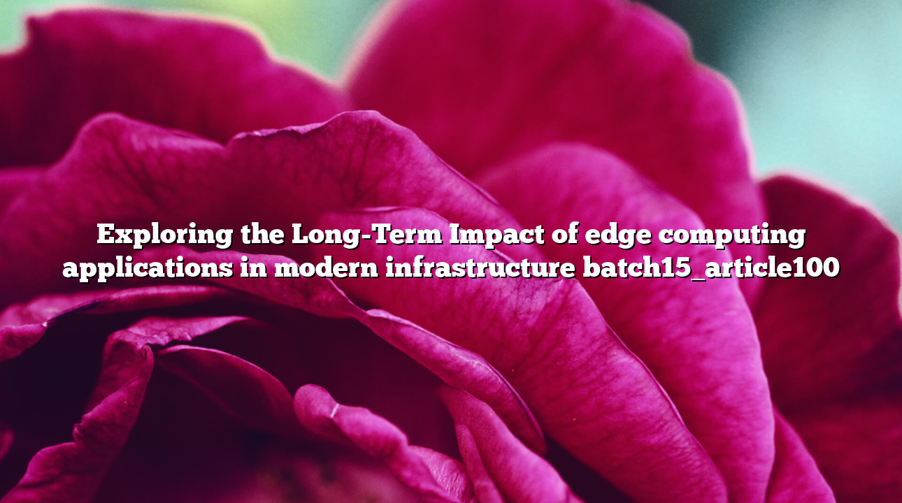 Exploring the Long-Term Impact of edge computing applications in modern infrastructure batch15_article100