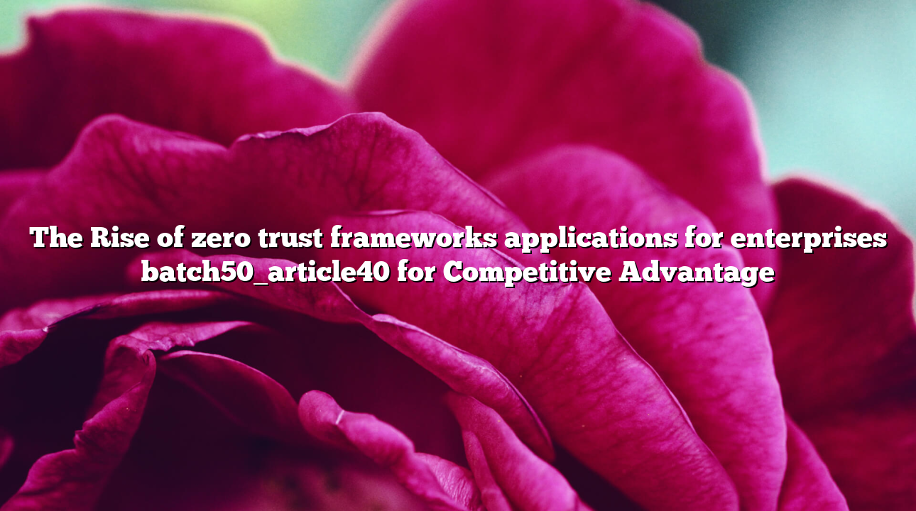 The Rise of zero trust frameworks applications for enterprises batch50_article40 for Competitive Advantage