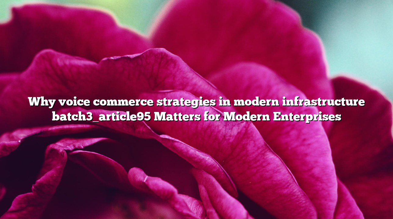 Why voice commerce strategies in modern infrastructure batch3_article95 Matters for Modern Enterprises